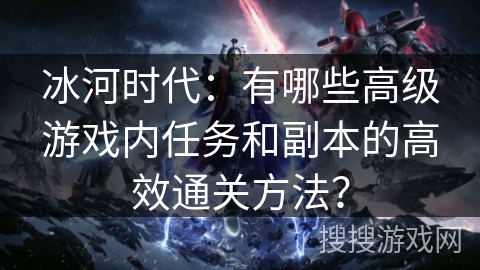 冰河时代:有哪些高级游戏内任务和副本的高效通关方法? 冰河时代:有哪些高级游戏内任务和副本的高效通关方法?
