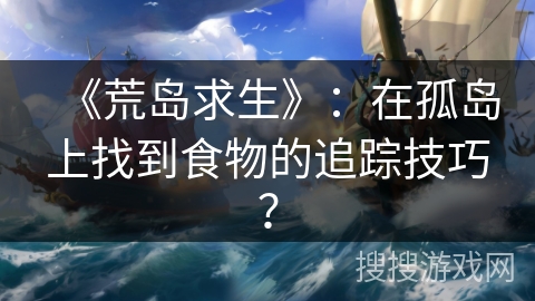 《荒岛求生》：在孤岛上找到食物的追踪技巧？