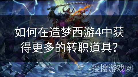 如何在造梦西游4中获得更多的转职道具？