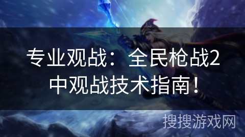 专业观战：全民枪战2中观战技术指南！