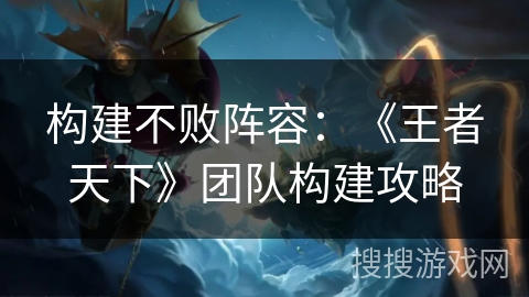 构建不败阵容：《王者天下》团队构建攻略