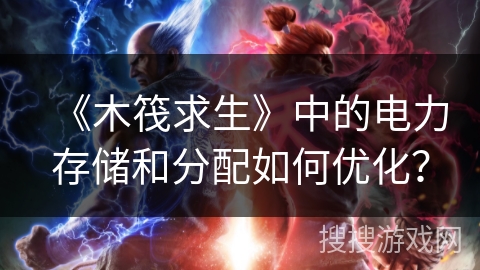 《木筏求生》中的电力存储和分配如何优化？