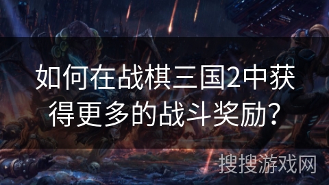 如何在战棋三国2中获得更多的战斗奖励？