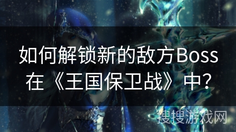 如何解锁新的敌方Boss在《王国保卫战》中？