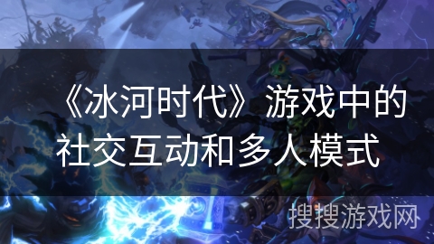 《冰河时代》游戏中的社交互动和多人模式
