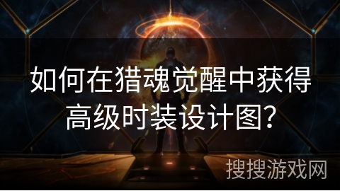 如何在猎魂觉醒中获得高级时装设计图? 如何在猎魂觉醒中获得高级时装设计图?