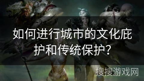 如何进行城市的文化庇护和传统保护? 如何进行城市的文化庇护和传统保护?