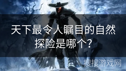 天下最令人瞩目的自然探险是哪个？