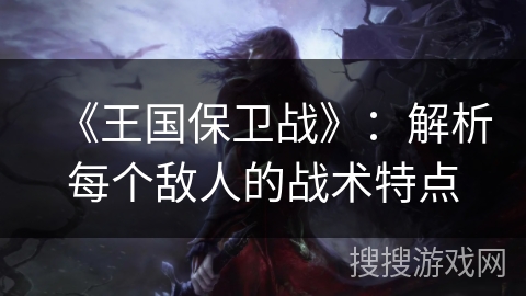 《王国保卫战》:解析每个敌人的战术特点 《王国保卫战》:解析每个敌人的战术特点