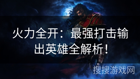 火力全开：最强打击输出英雄全解析！