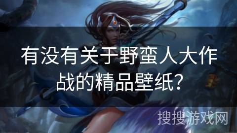 有没有关于野蛮人大作战的精品壁纸? 有没有关于野蛮人大作战的精品壁纸?