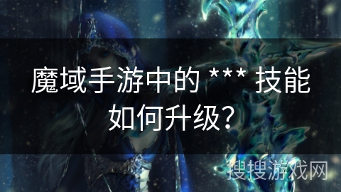 魔域手游中的 *** 技能如何升级? 魔域手游中的 *** 技能如何升级?