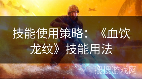 技能使用策略:《血饮龙纹》技能用法 技能使用策略:《血饮龙纹》技能用法