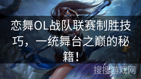 恋舞OL战队联赛制胜技巧，一统舞台之巅的秘籍！