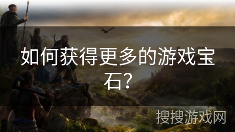 如何获得更多的游戏宝石? 如何获得更多的游戏宝石?