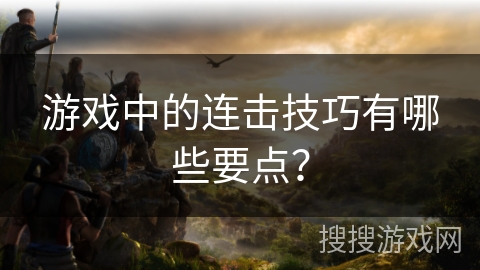 游戏中的连击技巧有哪些要点？