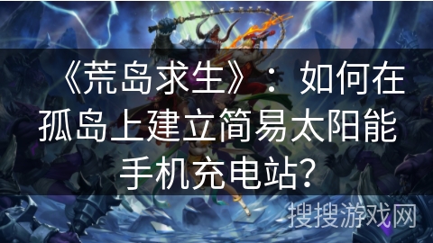 《荒岛求生》:如何在孤岛上建立简易太阳能手机充电站? 《荒岛求生》:如何在孤岛上建立简易太阳能手机充电站?