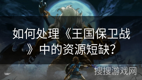如何处理《王国保卫战》中的资源短缺？