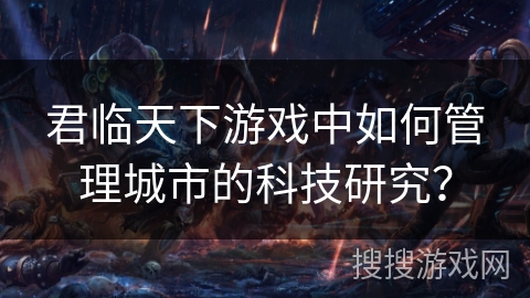 君临天下游戏中如何管理城市的科技研究? 君临天下游戏中如何管理城市的科技研究?