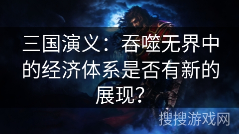 三国演义：吞噬无界中的经济体系是否有新的展现？