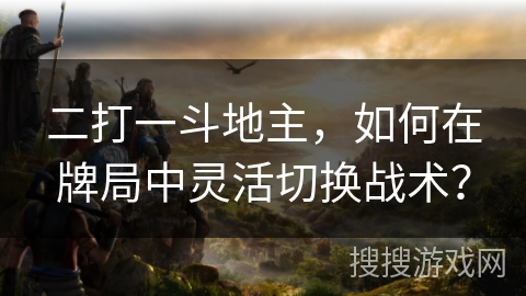 二打一斗地主，如何在牌局中灵活切换战术？