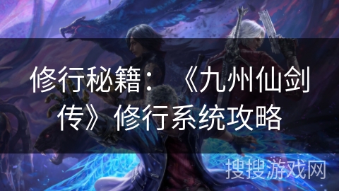 修行秘籍：《九州仙剑传》修行系统攻略