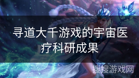 寻道大千游戏的宇宙医疗科研成果