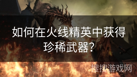 如何在火线精英中获得珍稀武器？