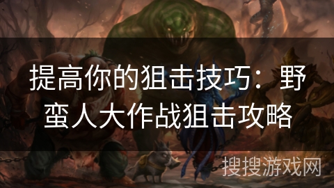 提高你的狙击技巧：野蛮人大作战狙击攻略