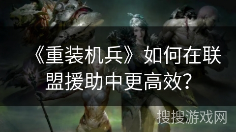 《重装机兵》如何在联盟援助中更高效？