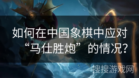 如何在中国象棋中应对“马仕胜炮”的情况？