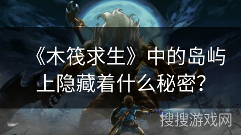 《木筏求生》中的岛屿上隐藏着什么秘密？