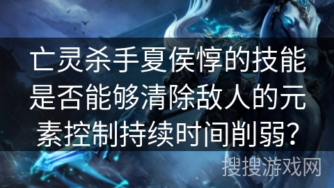 亡灵杀手夏侯惇的技能是否能够清除敌人的元素控制持续时间削弱？