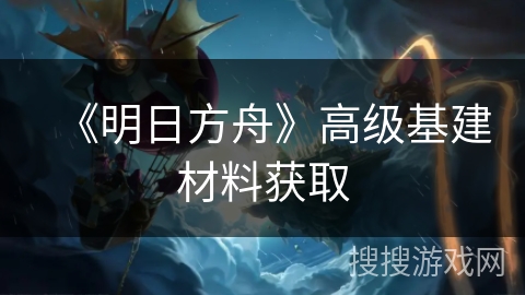 《明日方舟》高级基建材料获取