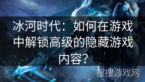 冰河时代：如何在游戏中解锁高级的隐藏游戏内容？