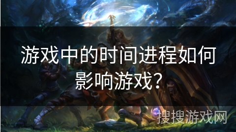 游戏中的时间进程如何影响游戏？