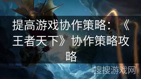 提高游戏协作策略：《王者天下》协作策略攻略