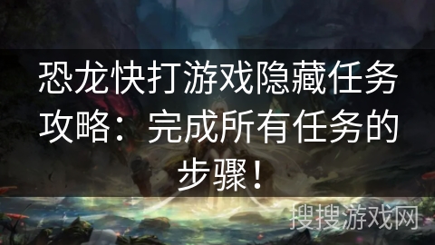 恐龙快打游戏隐藏任务攻略：完成所有任务的步骤！