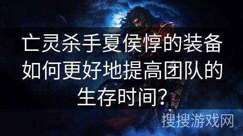 亡灵杀手夏侯惇的装备如何更好地提高团队的生存时间？