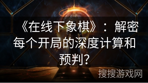 《在线下象棋》：解密每个开局的深度计算和预判？