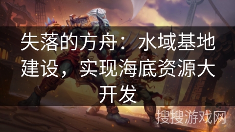 失落的方舟：水域基地建设，实现海底资源大开发