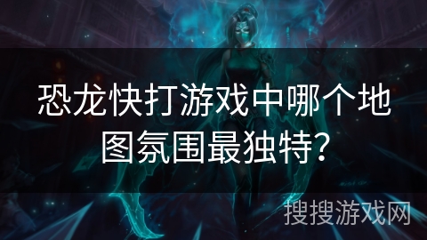 恐龙快打游戏中哪个地图氛围最独特？