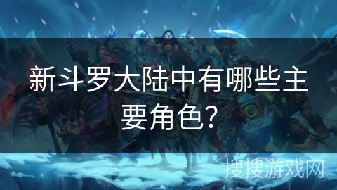 新斗罗大陆中有哪些主要角色？