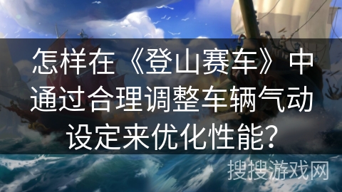怎样在《登山赛车》中通过合理调整车辆气动设定来优化性能？