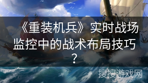 《重装机兵》实时战场监控中的战术布局技巧？