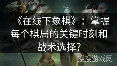 《在线下象棋》：掌握每个棋局的关键时刻和战术选择？