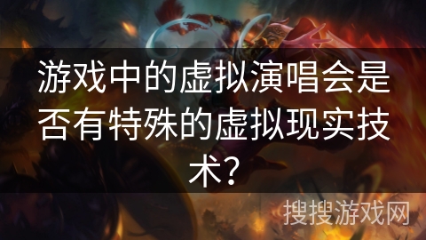 游戏中的虚拟演唱会是否有特殊的虚拟现实技术？