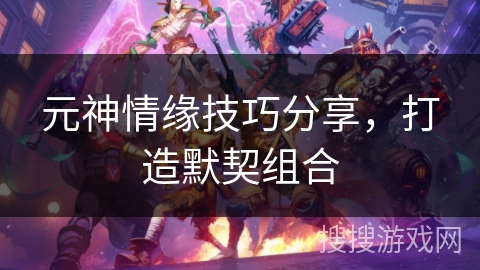 元神情缘技巧分享，打造默契组合