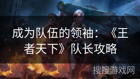 成为队伍的领袖：《王者天下》队长攻略