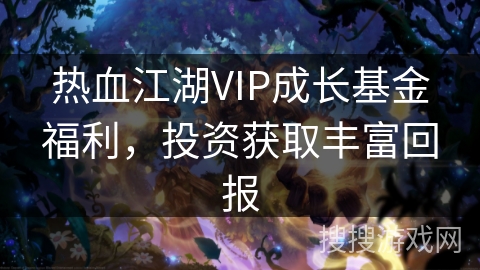 热血江湖VIP成长基金福利，投资获取丰富回报